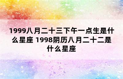 1999八月二十三下午一点生是什么星座 1998阴历八月二十二是什么星座